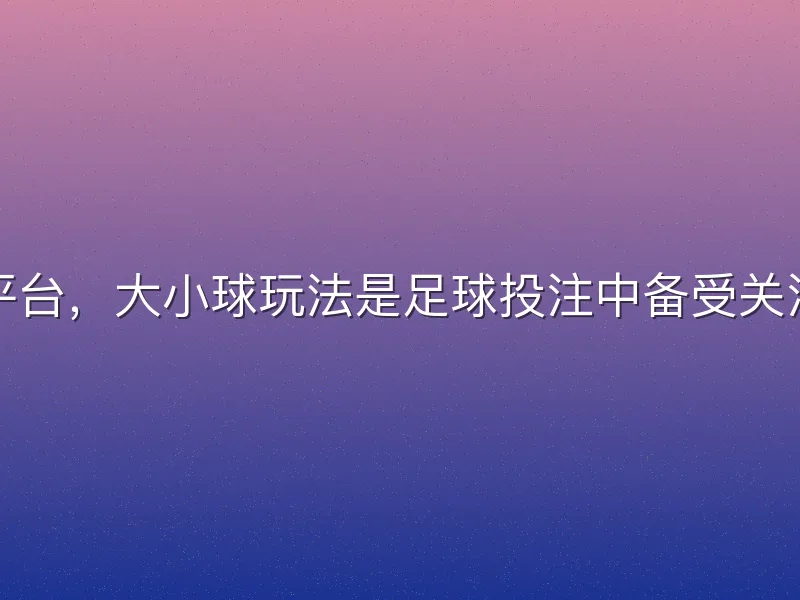 在芒果体育平台，大小球玩法是足球投注中备受关注的一种方式